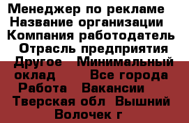 Менеджер по рекламе › Название организации ­ Компания-работодатель › Отрасль предприятия ­ Другое › Минимальный оклад ­ 1 - Все города Работа » Вакансии   . Тверская обл.,Вышний Волочек г.